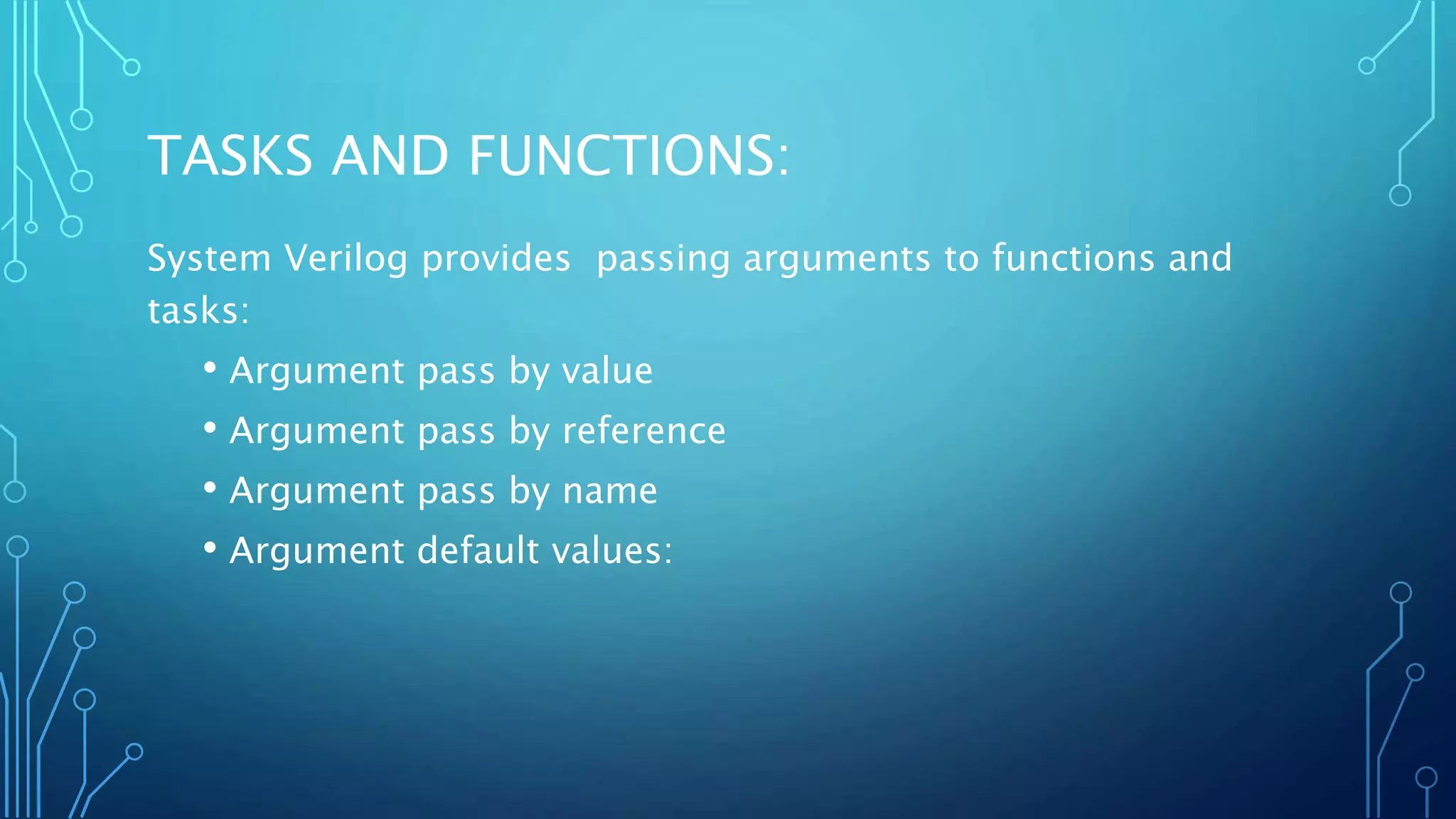 TASKS AND FUNCTIONS: System Verilog provides passing arguments to functions and tasks: • Argument pass by value • Argument pass by reference • Argument pass by name • Argument default values: 