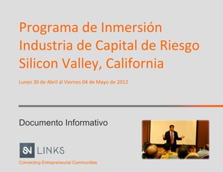 Programa de Inmersión
Industria de Capital de Riesgo
Silicon Valley, California
Lunes 30 de Abril al Viernes 04 de Mayo de 2012




Documento Informativo



Connecting Entrepreneurial Communities
 