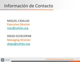 Información de Contacto

 MIGUEL CASILLAS
 Executive Director
 mac@svlinks.org

 DIEGO ECHECOPAR
 Managing Director
 diego...