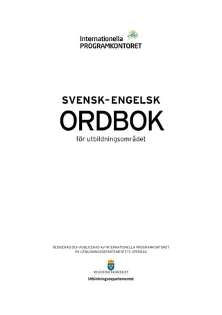 SVENSK– ENGELSK

ORDBOK
för utbildningsområdet

REDIGERAD OCH PUBLICERAD AV INTERNATIONELLA PROGRAMKONTORET
PÅ UTBILDNINGSDEPARTEMENTETS UPPDRAG

 