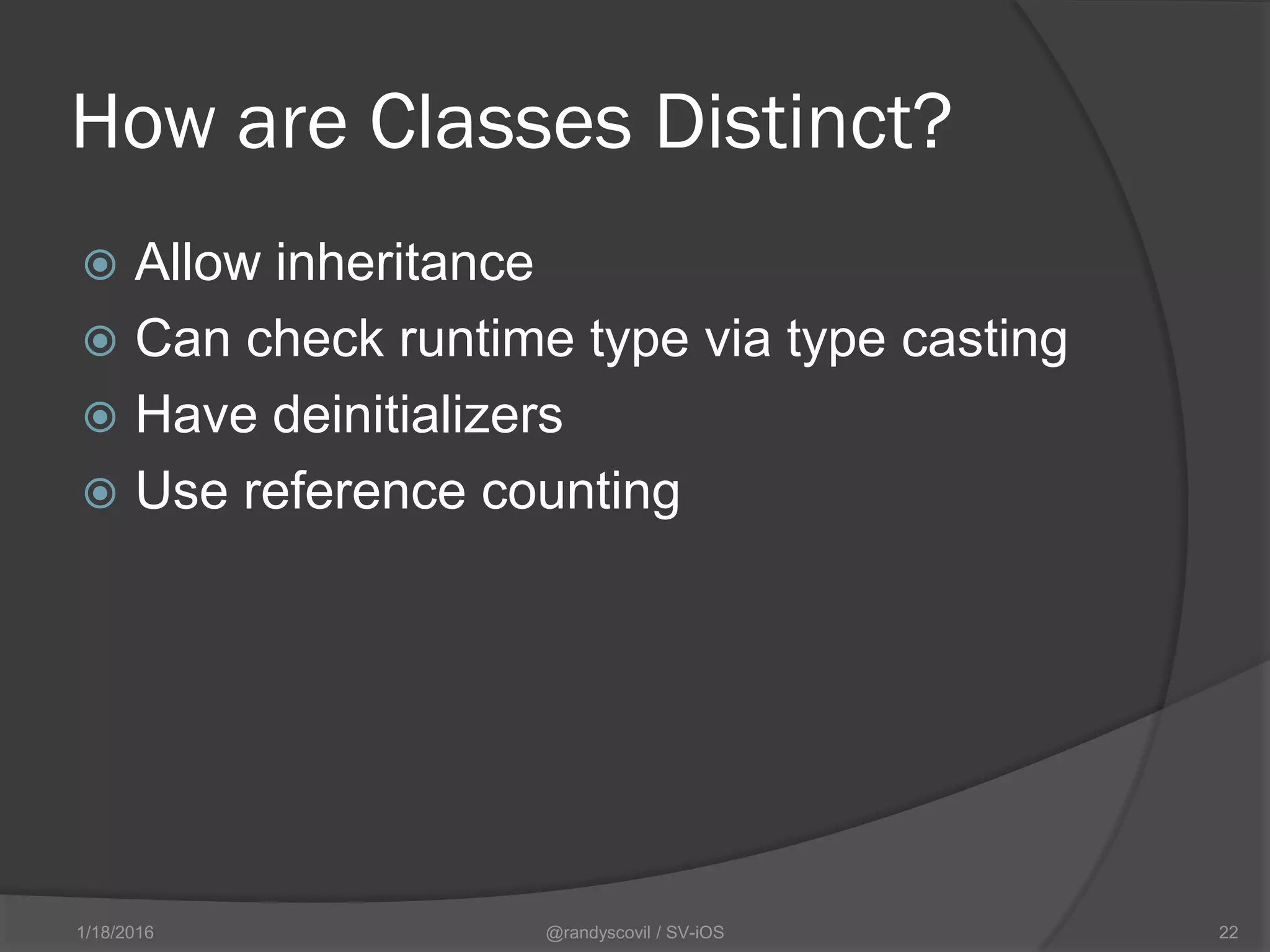 How are Classes Distinct?
 Allow inheritance
 Can check runtime type via type casting
 Have deinitializers
 Use reference counting
@randyscovil / SV-iOS 221/18/2016
 
