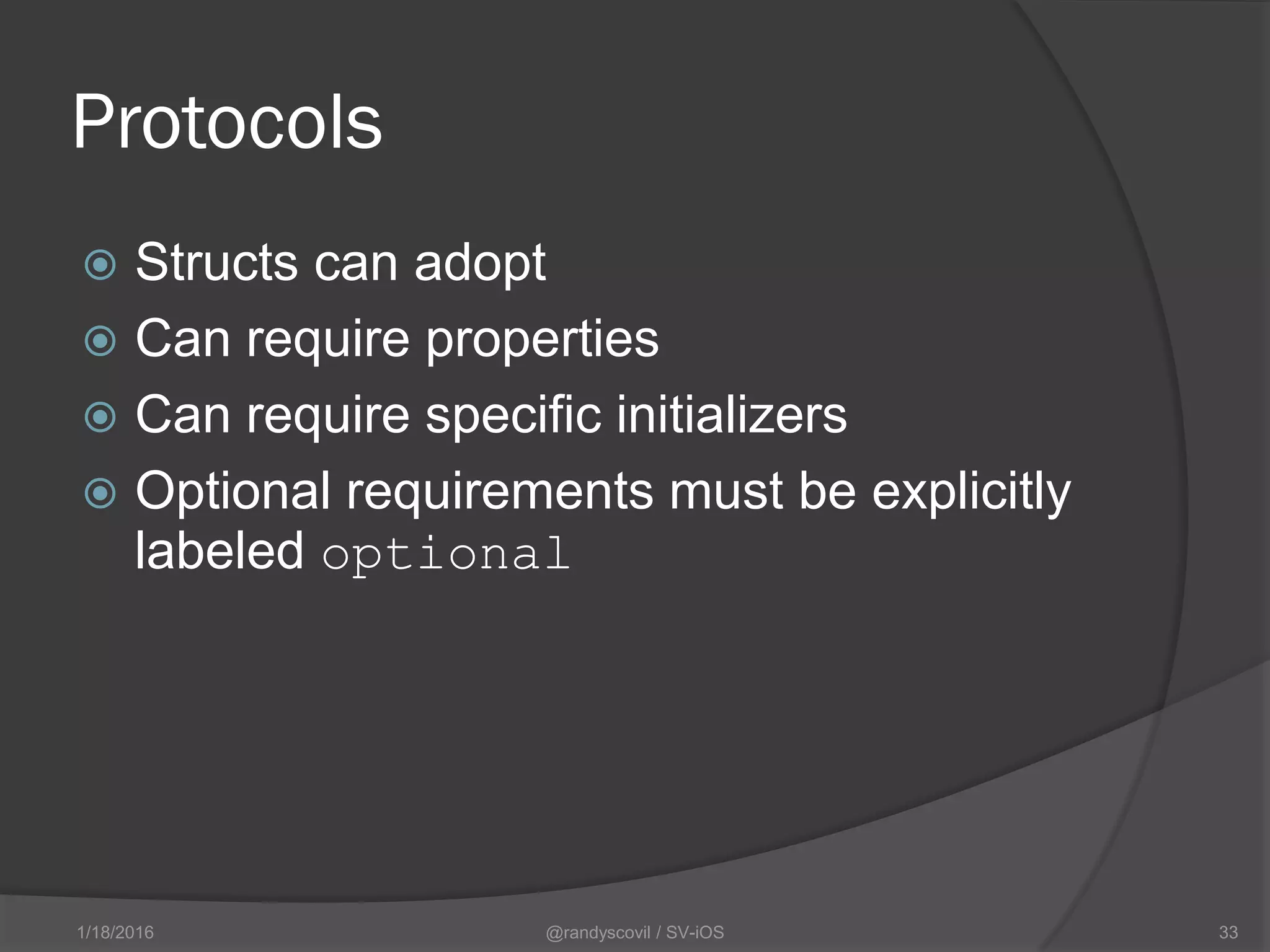Protocols
 Structs can adopt
 Can require properties
 Can require specific initializers
 Optional requirements must be explicitly
labeled optional
@randyscovil / SV-iOS 331/18/2016
 
