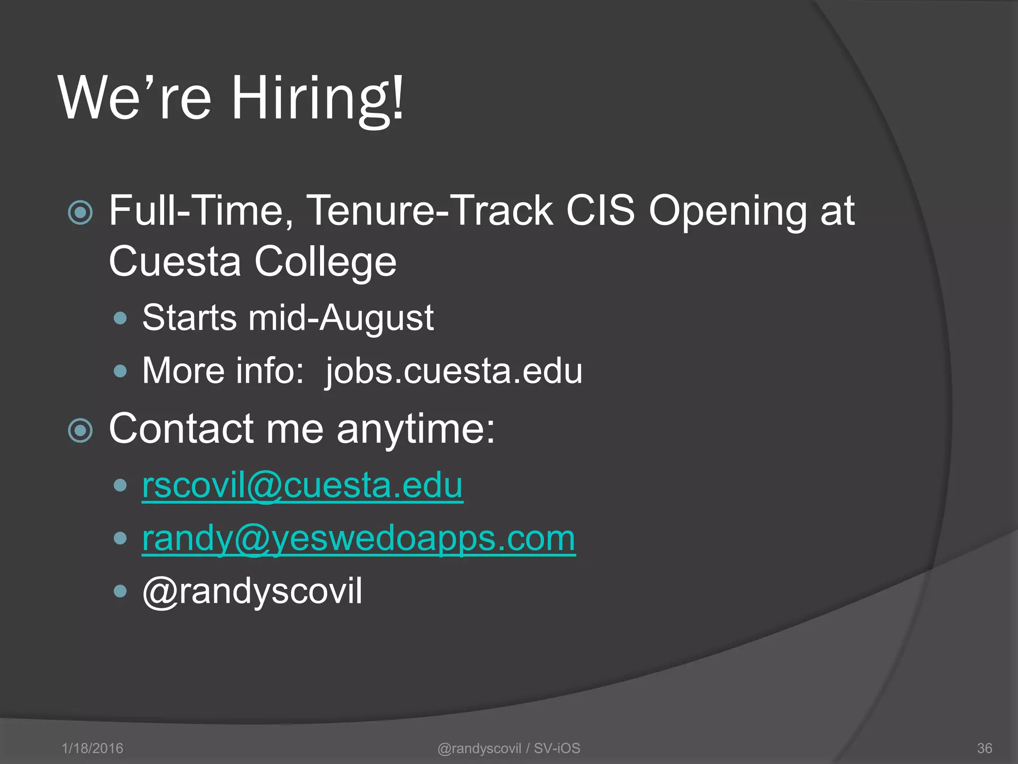 We’re Hiring!
 Full-Time, Tenure-Track CIS Opening at
Cuesta College
 Starts mid-August
 More info: jobs.cuesta.edu
 Contact me anytime:
 rscovil@cuesta.edu
 randy@yeswedoapps.com
 @randyscovil
@randyscovil / SV-iOS 361/18/2016
 