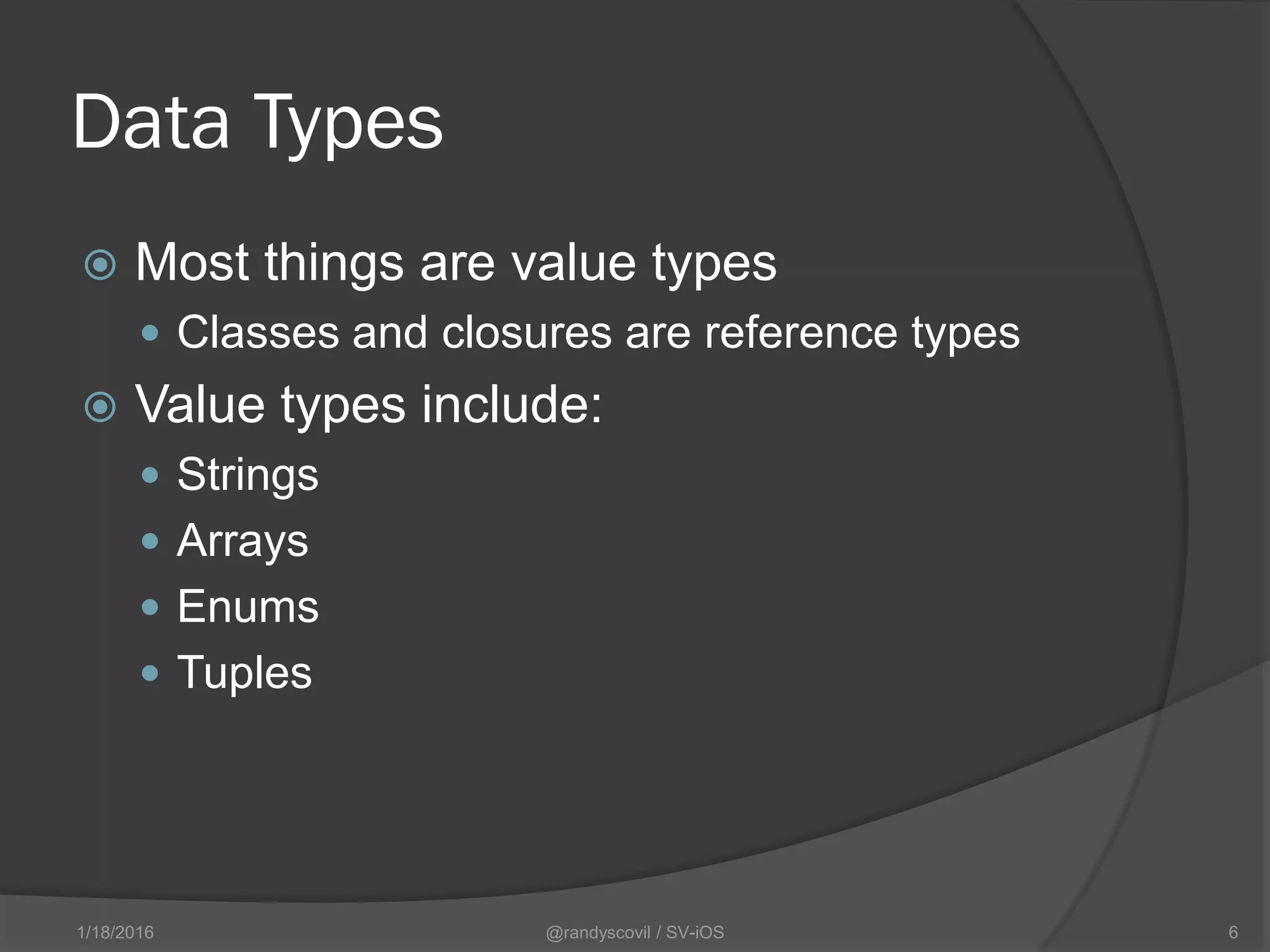 Data Types
 Most things are value types
 Classes and closures are reference types
 Value types include:
 Strings
 Arrays
 Enums
 Tuples
@randyscovil / SV-iOS 61/18/2016
 