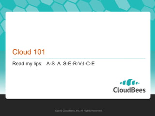 Cloud 101
Read my lips: A-S A S-E-R-V-I-C-E




                 ©2013 CloudBees, Inc. All Rights Reserved
 