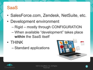 SaaS
• SalesForce.com, Zendesk, NetSuite, etc.
• Development environment
  – Rigid – mostly through CONFIGURATION
  – When available “development” takes place
    within the SaaS itself
• THINK
  – Standard applications



                ©2012 CloudBees, Inc. All Rights   31
                          Reserved
 