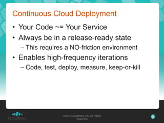 Continuous Cloud Deployment
• Your Code ~= Your Service
• Always be in a release-ready state
  – This requires a NO-friction environment
• Enables high-frequency iterations
  – Code, test, deploy, measure, keep-or-kill




                 ©2012 CloudBees, Inc. All Rights   47
                           Reserved
 