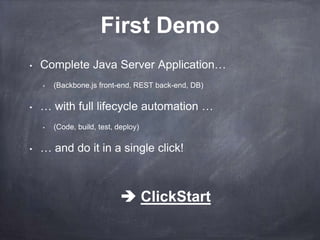 First Demo
•   Complete Java Server Application…
    •   (Backbone.js front-end, REST back-end, DB)

•   … with full lifecycle automation …
    •   (Code, build, test, deploy)

•   … and do it in a single click!



                              ClickStart
 