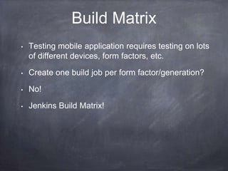 Build Matrix
•   Testing mobile application requires testing on lots
    of different devices, form factors, etc.

•   Create one build job per form factor/generation?

•   No!

•   Jenkins Build Matrix!
 