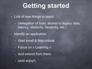 Getting started
•   Lots of new things to learn!

    •   (delegation of trust, access to legacy data,
        latency, elasticity, iterativity, etc.)

•   Identify an application

    •   Start small & Non-critical

    •   Focus on « Learning »

    •   And extend from there

    •   (and enjoy!)
 