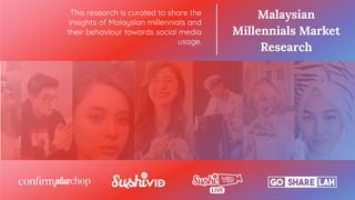 This research is curated to share the
insights of Malaysian millennials and
their behaviour towards social media
usage.
Malaysian
Millennials Market
Research
 