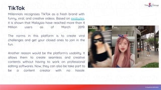 © SushiVid SDN BHD
TikTok
Millennials recognises TikTok as a fresh brand with
funny, viral, and creative videos. Based on ...