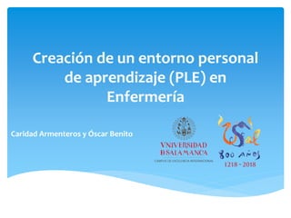 Creación de un entorno personal
de aprendizaje (PLE) en
Enfermería
Caridad Armenteros y Óscar Benito
 