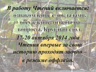 В работу Чтений включается: 
. 
17-20 октября 2014 года 
Чтения впервые за свою 
историю проходят заочно – 
в режиме оффлайн. 
 