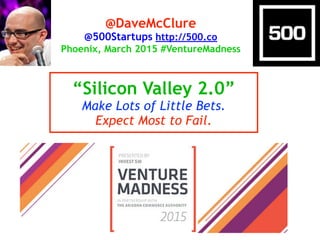 “Silicon Valley 2.0”
Make Lots of Little Bets.
Expect Most to Fail.
@DaveMcClure
@500Startups http://500.co
Phoenix, March 2015 #VentureMadness
 