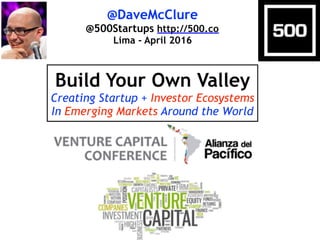 @DaveMcClure
@500Startups http://500.co
Lima - April 2016
Build Your Own Valley
Creating Startup + Investor Ecosystems
In Emerging Markets Around the World
 