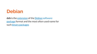 Debian
deb is the extension of the Debian software
package format and the most often used name for
such binary packages
 