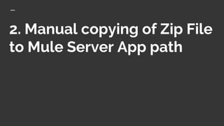 2. Manual copying of Zip File
to Mule Server App path
 