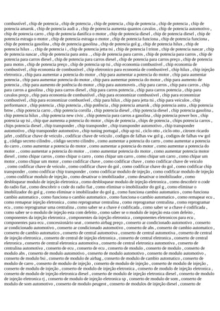 combustível , chip de potencia , chip de potencia , chip de potencia , chip de potencia , chip de potencia , chip de
potencia amarok , chip de potencia audi a , chip de potencia aumenta quantos cavalos , chip de potencia automotivo ,
chip de potencia carro , chip de potencia danifica o motor , chip de potencia diesel , chip de potencia diesel , chip de
potencia estraga o motor , chip de potencia estraga o motor , chip de potencia funciona , chip de potencia funciona ,
chip de potencia gasolina , chip de potencia gasolina , chip de potencia gol g , chip de potencia hilux , chip de
potencia hilux . , chip de potencia i , chip de potencia jetta tsi , chip de potencia l triton , chip de potencia nascar , chip
de potencia nascar , chip de potencia para astra . , chip de potencia para carros , chip de potencia para carros , chip de
potencia para carros diesel , chip de potencia para carros diesel , chip de potencia para carros preço , chip de potencia
para motos , chip de potencia preço , chip de potencia up tsi , chip economia combustivel , chip economia de
combustivel , chip economia de combustivel , chip eletronico para economia de combustivel , chip hilux , chip injeção
eletronica , chip para aumentar a potencia do motor , chip para aumentar a potencia do motor , chip para aumentar
potencia , chip para aumentar potencia do motor , chip para aumentar potencia do motor , chip para aumento de
potencia , chip para aumento de potência do motor , chip para automoveis , chip para carros , chip para carros , chip
para carros a gasolina , chip para carros diesel , chip para carros potencia , chip para carros potencia , chip para
cavalos preço , chip para economia de combustível , chip para economizar combustivel , chip para economizar
combustivel , chip para economizar combustível , chip para hilux , chip para jetta tsi , chip para veiculos , chip
performance , chip potencia , chip potencia , chip potência , chip potencia amarok , chip potencia astra , chip potencia
bmw , chip potencia carro , chip potencia corolla , chip potencia diesel , chip potencia diesel , chip potencia gasolina ,
chip potencia hilux , chip potencia new civic , chip potencia para carros a gasolina , chip potencia power box , chip
potencia up tsi , chip que aumenta a potencia do motor , chips de potencia , chips de potencia , chips potencia carros ,
chips potencia diesel , chip transponder , chip transponder , chip transponder automotivo , chip transponder
automotivo , chip transponder automotivo , chip tuning portugal , chip up tsi , ciclo otto , ciclo otto , citroen ricardo
jafet , codificar chave de veiculo , codificar chave de veiculo , codigos de falhas vw gol g , codigos de falhas vw gol
g , código secreto cilindro , código secreto cilindro , como aumentar a potencia do carro , como aumentar a potencia
do carro , como aumentar a potencia do motor , como aumentar a potencia do motor , como aumentar a potencia do
motor . , como aumentar a potencia do motor . , como aumentar potencia do motor , como aumentar potencia motor
diesel , como chipar carros , como chipar o carro , como chipar um carro , como chipar um carro , como chipar um
motor , como chipar um motor , como codificar chave , como codificar chave , como codificar chave de veiculo
, como codificar chave de veiculo , como codificar chave do gol , como codificar chave do gol , como codificar chip
transponder , como codificar chip transponder , como codificar modulo de injeção , como codificar modulo de injeção
, como codificar modulo de injeção , como desativar o imobilizador , como desativar o imobilizador , como
desbloquear modulo de injeção eletronica , como desbloquear modulo de injeção eletronica , como descobrir o code
do radio fiat , como descobrir o code do radio fiat , como eliminar o imobilizador do gol g , como eliminar o
imobilizador do gol g , como eliminar o imobilizador do gol g , como funciona cambio automatico , como funciona
cambio automatico , como funciona o cambio automatico , como funciona o cambio automatico , como remapear ecu ,
como remapear injeção eletronica , como reprogramar centralina , como reprogramar centralina , como reprogramar
ecu , como reprogramar uma centralina , como saber se a chave é codificada , como saber se a chave é codificada ,
como saber se o modulo de injeção esta com defeito , como saber se o modulo de injeção esta com defeito ,
componentes da injeção eletronica , componentes da injeção eletronica , componentes eletronicos para ecu ,
componentes para ecu , concessionário seat , conserto airbag preço , conserto ar condicionado automotivo , conserto
ar condicionado automotivo , conserto ar condicionado automotivo , conserto de abs , conserto de cambio automatico ,
conserto de cambio automatico , conserto de central automotiva , conserto de central automotiva , conserto de central
de injeção eletronica , conserto de central de injeção eletronica , conserto de central eletronica , conserto de central
eletronica , conserto de central eletronica automotiva , conserto de central eletronica automotiva , conserto de
centralina automotiva , conserto de ecu , conserto de ecu , conserto de modulo , conserto de modulo , conserto de
modulo abs , conserto de modulo automotivo , conserto de modulo automotivo , conserto de modulo automotivo ,
conserto de modulo bsi , conserto de modulo de airbag , conserto de modulo de cambio automatico , conserto de
modulo de carro , conserto de modulo de injeção , conserto de modulo de injeção , conserto de modulo de injeção ,
conserto de modulo de injeção , conserto de modulo de injeção eletronica , conserto de modulo de injeção eletronica ,
conserto de modulo de injeção eletronica diesel , conserto de modulo de injeção eletronica diesel , conserto de modulo
de injeção eletronica rj , conserto de modulo de injeção eletronica sp , conserto de modulo de som , conserto de
modulo de som automotivo , conserto de modulo peugeot , conserto de modulos de injeção diesel , conserto de
 