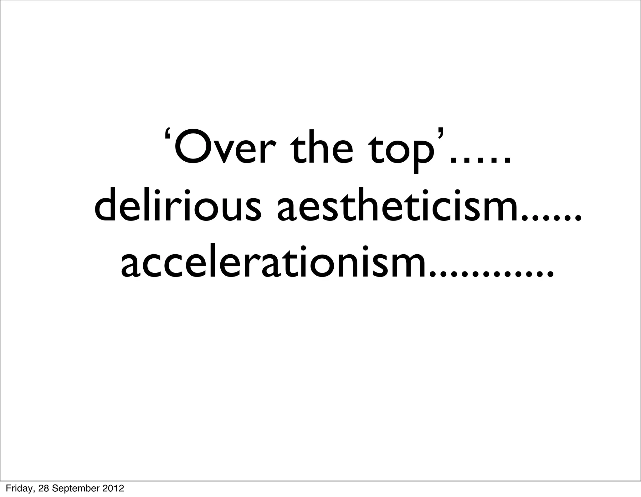 ‘Over the top’.....
                  delirious aestheticism......
                   accelerationism............



Friday, 28 September 2012
 