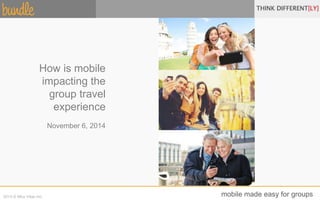 How is mobile 
impacting the 
group travel 
experience 
November 6, 2014 
2014 © Mira Vitae Inc. mobile made easy for groups 
 