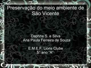 Preservação do meio ambiente de
          São Vicente



          Daphne S. e Silva
      Ana Paula Ferreira de Souza

         E.M.E.F. Lions Clube
             5° ano “A”
 