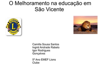 O Melhoramento na educação em
         São Vicente




        Camilla Sousa Santos
        Ingrid Andrade Rabelo
        Igor Rodrigues
        Gonçalves

        5º Ano EMEF Lions
        Clube
 