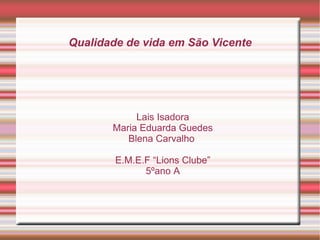 Qualidade de vida em São Vicente




            Lais Isadora
       Maria Eduarda Guedes
          Blena Carvalho

        E.M.E.F “Lions Clube”
              5ºano A
 