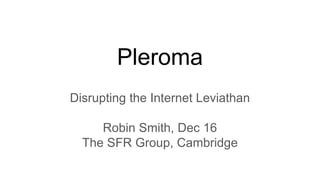 Pleroma
Disrupting the Internet Leviathan
Robin Smith, Dec 16
The SFR Group, Cambridge
 