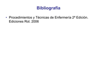 Bibliografía
• Procedimientos y Técnicas de Enfermería 2ª Edición.
Ediciones Rol. 2006

 