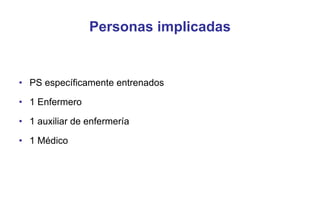 Personas implicadas

• PS específicamente entrenados
• 1 Enfermero
• 1 auxiliar de enfermería
• 1 Médico

 