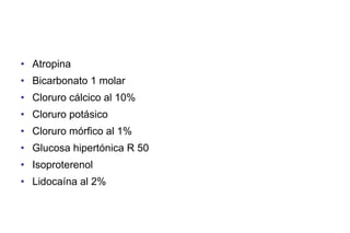 • Atropina
• Bicarbonato 1 molar
• Cloruro cálcico al 10%
• Cloruro potásico
• Cloruro mórfico al 1%
• Glucosa hipertónica R 50
• Isoproterenol
• Lidocaína al 2%

 