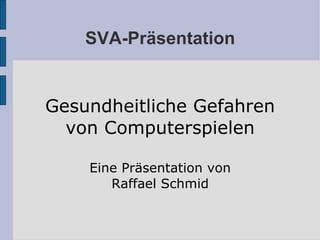 SVA-Präsentation Gesundheitliche Gefahren von Computerspielen Eine Präsentation von Raffael Schmid 
