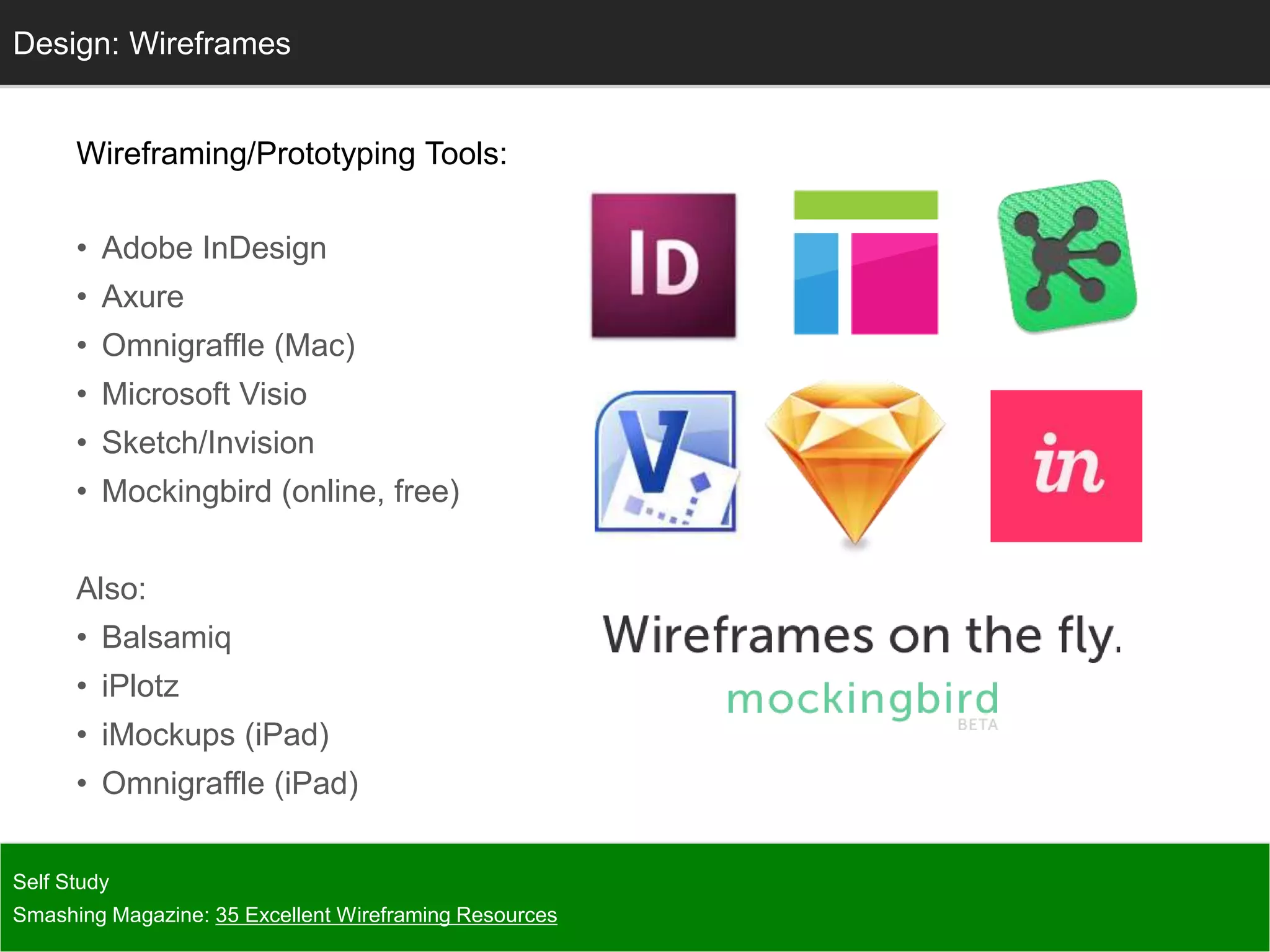 Wireframing/Prototyping Tools:
• Adobe InDesign
• Axure
• Omnigraffle (Mac)
• Microsoft Visio
• Sketch/Invision
• Mockingbird (online, free)
Also:
• Balsamiq
• iPlotz
• iMockups (iPad)
• Omnigraffle (iPad)
Self Study
Smashing Magazine: 35 Excellent Wireframing Resources
Design: Wireframes
 