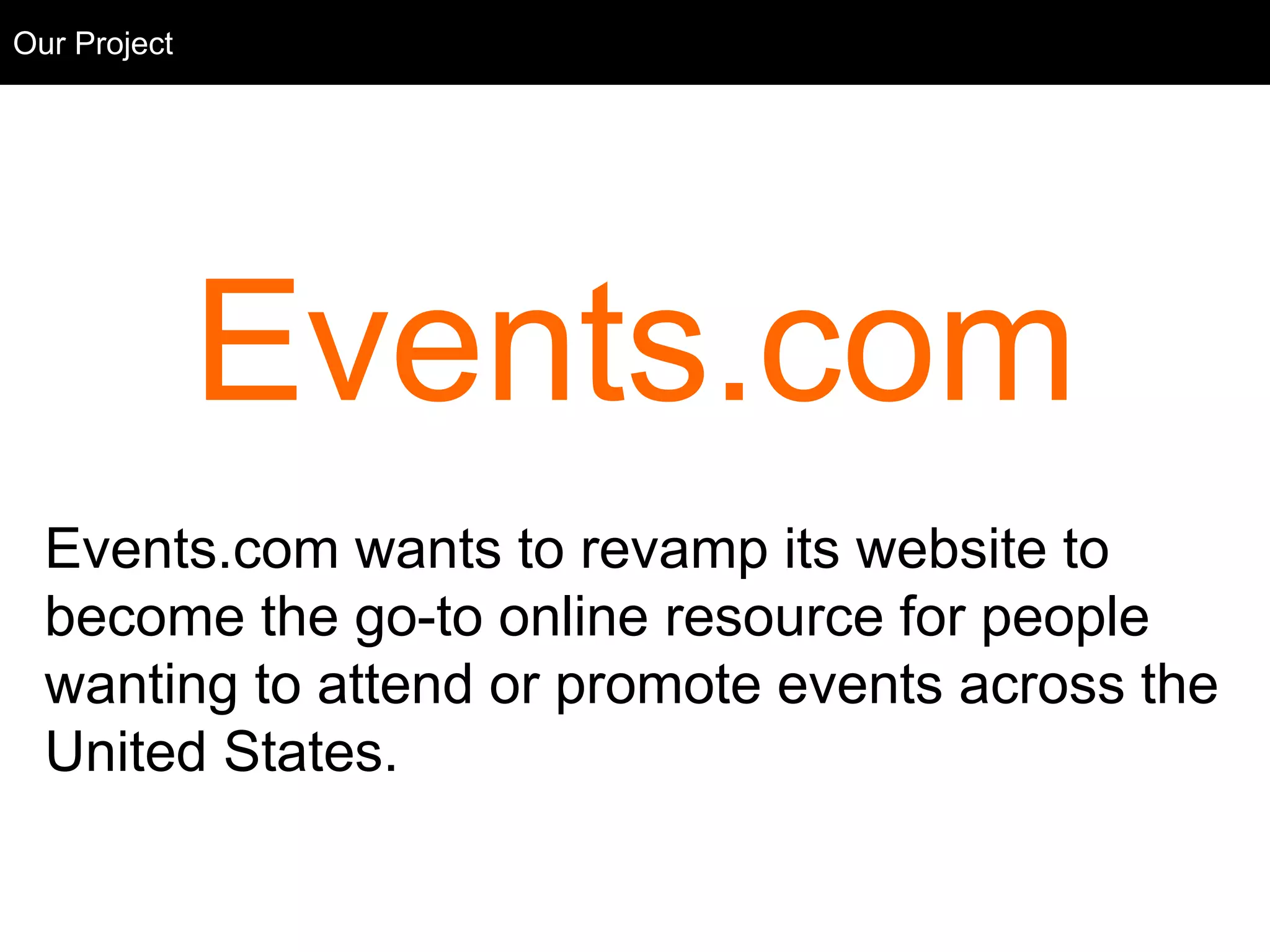 Events.com
Events.com wants to revamp its website to
become the go-to online resource for people
wanting to attend or promote events across the
United States.
Our Project
 