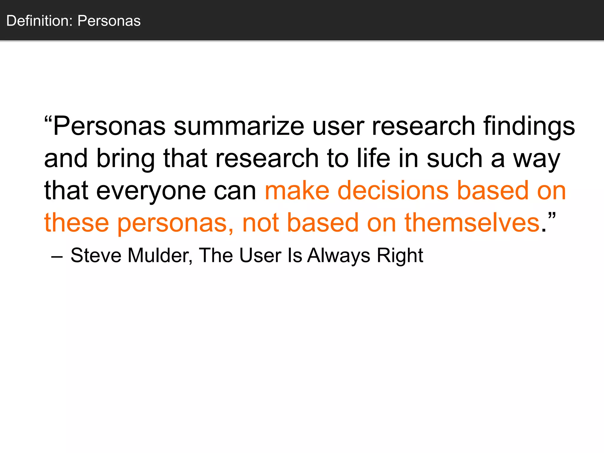 “Personas summarize user research findings
and bring that research to life in such a way
that everyone can make decisions based on
these personas, not based on themselves.”
– Steve Mulder, The User Is Always Right
Definition: Personas
 