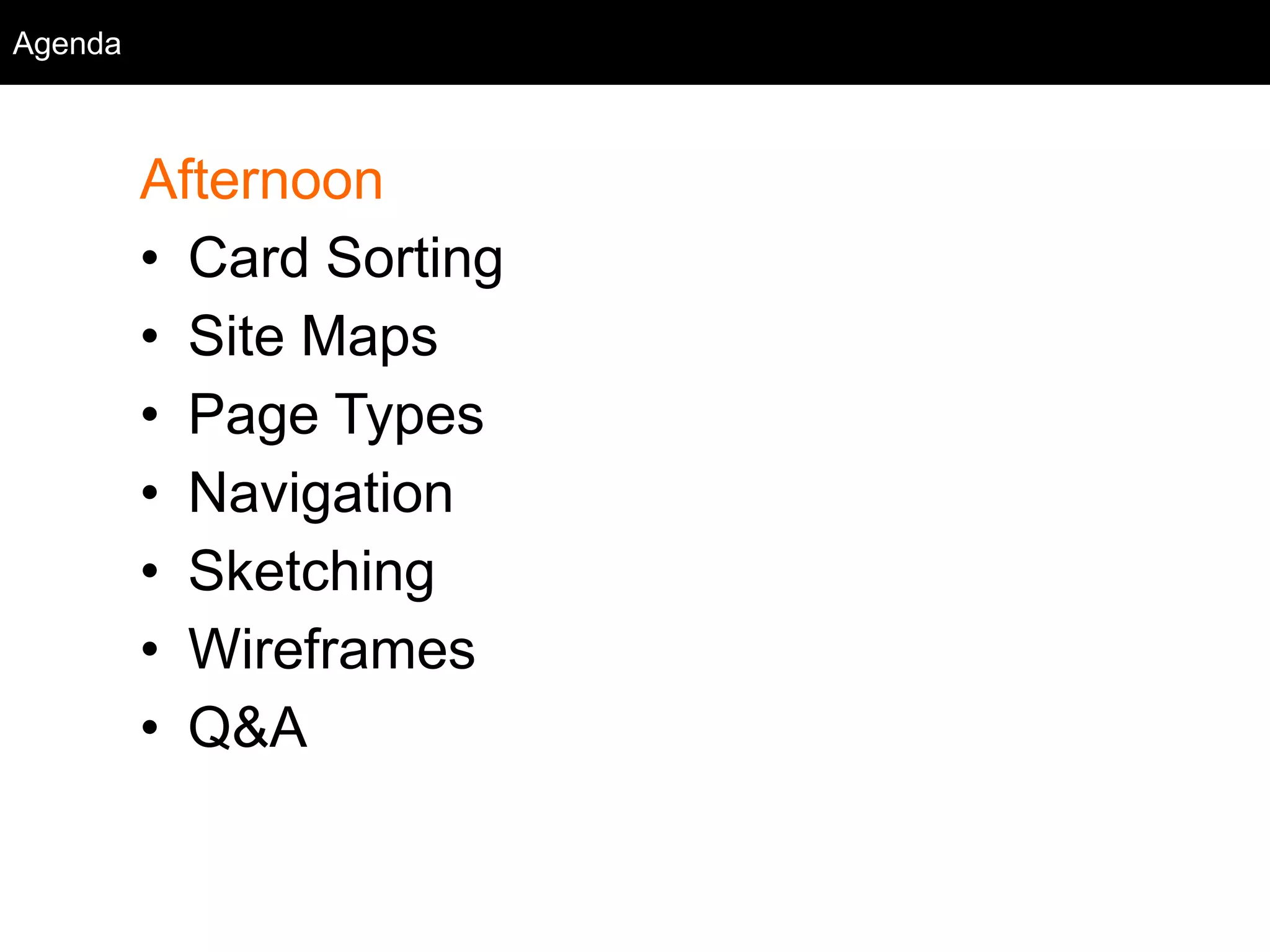 Agenda
Afternoon
• Card Sorting
• Site Maps
• Page Types
• Navigation
• Sketching
• Wireframes
• Q&A
Agenda
 