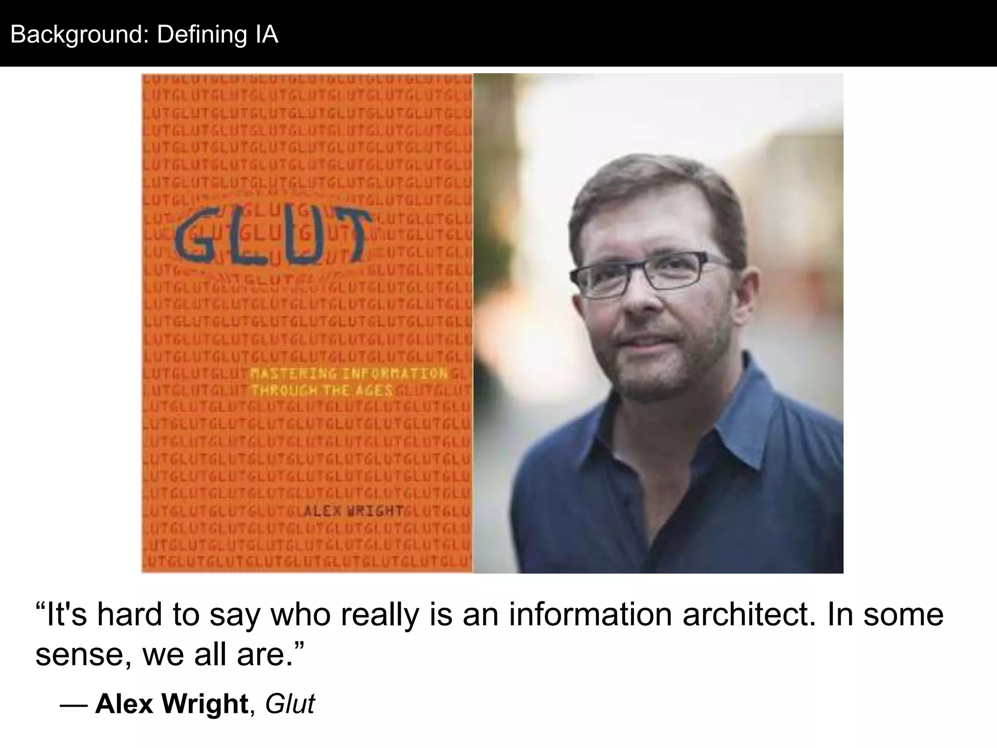 Background
“It's hard to say who really is an information architect. In some
sense, we all are.”
— Alex Wright, Glut
Background: Defining IA
 