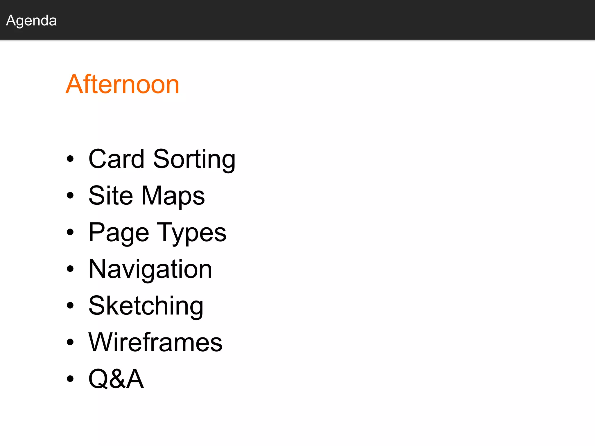 Agenda
Afternoon
• Card Sorting
• Site Maps
• Page Types
• Navigation
• Sketching
• Wireframes
• Q&A
Agenda
 