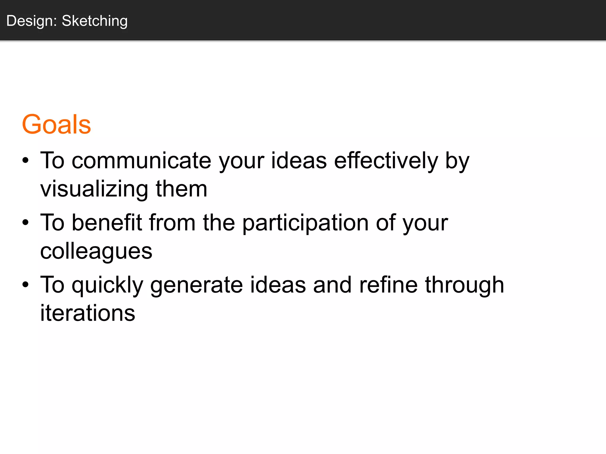 Sketching
Goals
• To communicate your ideas effectively by
visualizing them
• To benefit from the participation of your
colleagues
• To quickly generate ideas and refine through
iterations
Design: Sketching
 