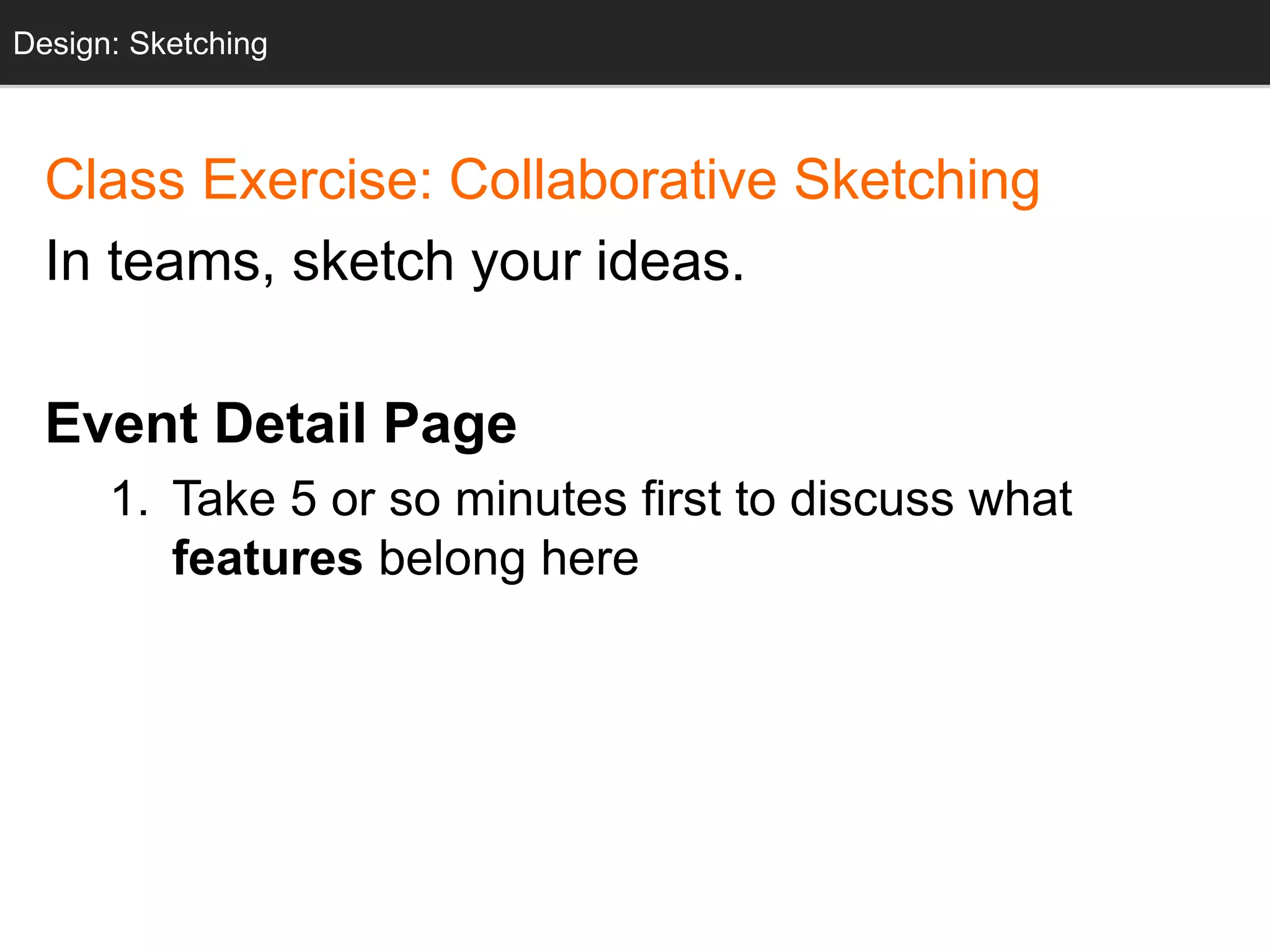Design: Sketching
Class Exercise: Collaborative Sketching
In teams, sketch your ideas.
Event Detail Page
1. Take 5 or so minutes first to discuss what
features belong here
Design: Sketching
 