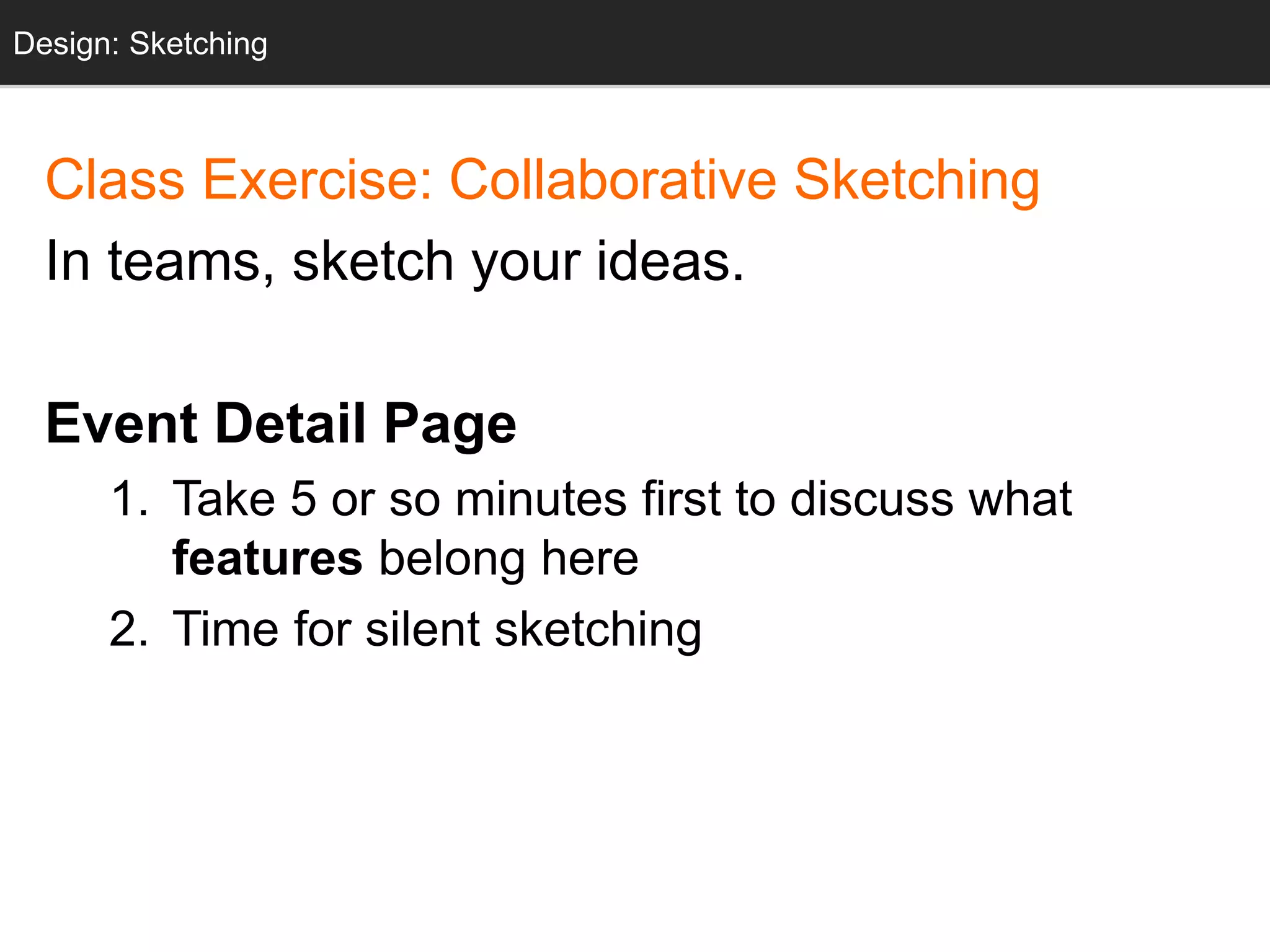 Design: Sketching
Class Exercise: Collaborative Sketching
In teams, sketch your ideas.
Event Detail Page
1. Take 5 or so minutes first to discuss what
features belong here
2. Time for silent sketching
Design: Sketching
 