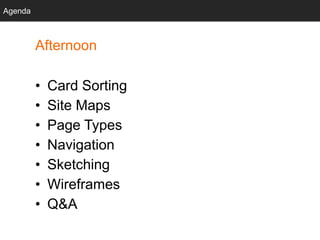 Agenda
Afternoon
• Card Sorting
• Site Maps
• Page Types
• Navigation
• Sketching
• Wireframes
• Q&A
Agenda
 