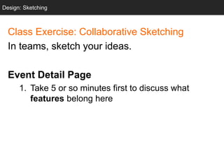 Design: Sketching
Class Exercise: Collaborative Sketching
In teams, sketch your ideas.
Event Detail Page
1. Take 5 or so minutes first to discuss what
features belong here
Design: Sketching
 