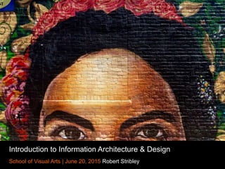 Introduction to Information Architecture & Design
School of Visual Arts | June 20, 2015 Robert Stribley
 
