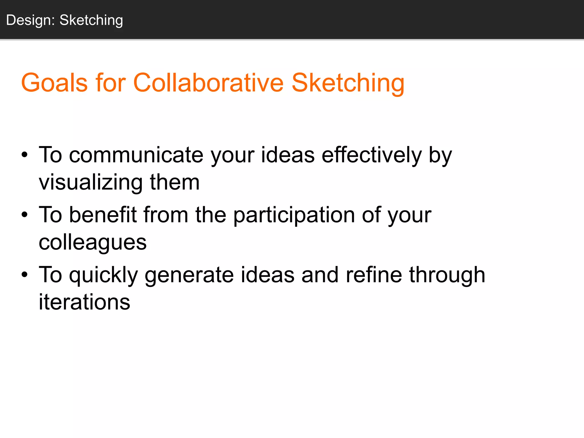 Goals for Collaborative Sketching
• To communicate your ideas effectively by
visualizing them
• To benefit from the participation of your
colleagues
• To quickly generate ideas and refine through
iterations
Design: Sketching
 