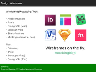 Wireframing/Prototyping Tools:
• Adobe InDesign
• Axure
• Omnigraffle (Mac)
• Microsoft Visio
• Sketch/Invision
• Mockingbird (online, free)
Also:
• Balsamiq
• iPlotz
• iMockups (iPad)
• Omnigraffle (iPad)
Self Study
Smashing Magazine: 35 Excellent Wireframing Resources
Design: Wireframes
 