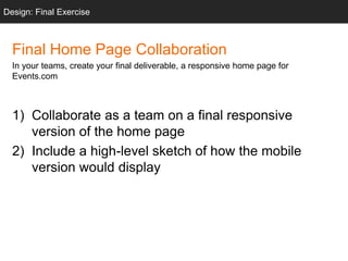 Design: Final Exercise
Final Home Page Collaboration
In your teams, create your final deliverable, a responsive home page for
Events.com
1) Collaborate as a team on a final responsive
version of the home page
2) Include a high-level sketch of how the mobile
version would display
 