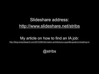 Slideshare address:
http://www.slideshare.net/stribs
My article on how to find an IA job:
http://blog.onwardsearch.com/2012/08/information-architecture-a-guerilla-guide-to-breaking-in/
@stribs
 