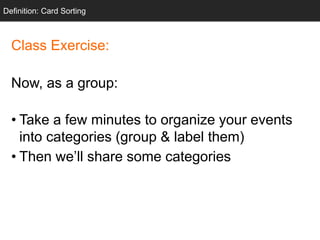 Class Exercise:
Now, as a group:
• Take a few minutes to organize your events
into categories (group & label them)
• Then we’ll share some categories
Definition: Card Sorting
 